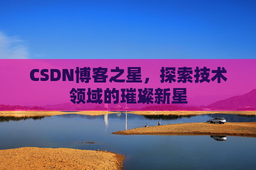 CSDN博客之星，探索技术领域的璀璨新星